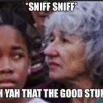 Dis smell good | *SNIFF SNIFF*; "OH YAH THAT THE GOOD STUFF!" | image tagged in snif snif | made w/ Imgflip meme maker