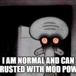 I actually became a server admin after posting this | I AM NORMAL AND CAN BE TRUSTED WITH MOD POWERS | image tagged in squidward's suicide,mods,moderators,cursed image | made w/ Imgflip meme maker