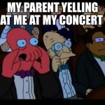 You Should Feel Bad Zoidberg | MY PARENT YELLING AT ME AT MY CONCERT | image tagged in memes,you should feel bad zoidberg | made w/ Imgflip meme maker