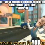 Giving an older meme a new face | THERAPIST: WE'VE MANAGED TO CURE YOUR DEPRESSION!
CREDIT CARD: *DECLINES*
THERAPIST:; YOU | image tagged in there's no reason for me to live | made w/ Imgflip meme maker