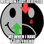 face happy sad | ME WHEN I GOT REJECTED; ME WHEN I HAVE A GIRL FRIEND | image tagged in face happy sad | made w/ Imgflip meme maker