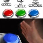 Three Buttons | GET A TIME MACHINE AND MOVE 20 YEARS INTO FUTURE; MOVE BACK TO THE 2000S; MOVE BACK TO THE 60S AND DON'T LOOK BACK. | image tagged in three buttons | made w/ Imgflip meme maker