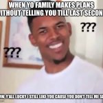 Wtf | WHEN YO FAMILY MAKES PLANS WITHOUT TELLING YOU TILL LAST SECOND; WOW, Y’ALL LUCKY I STILL LIKE YOU CAUSE YOU DON’T TELL ME SHIT | image tagged in wtf | made w/ Imgflip meme maker