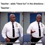 Agreed? | Teacher : adds "Have fun" in the directions : Teacher : | image tagged in why is no one having a good time i specifically requested it,memes,lol,funny,teacher | made w/ Imgflip meme maker