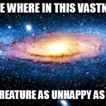 u r here | SOME WHERE IN THIS VASTNESS; IS CREATURE AS UNHAPPY AS YOU | image tagged in u r here | made w/ Imgflip meme maker