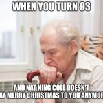 If you know you know :P | WHEN YOU TURN 93; AND NAT KING COLE DOESN'T SAY MERRY CHRISTMAS TO YOU ANYMORE | image tagged in sad old man,merry christmas,christmas,funny,christmas music | made w/ Imgflip meme maker
