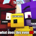 Teach, what does this even DO?! | Teach, what does this even       ?! DO STUDENTS TEACHERS H.O.M.E.W.O.R.K. | image tagged in what does this even do,new template | made w/ Imgflip meme maker