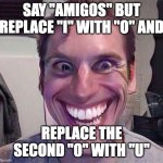 Do this challenge! I dare ya! | SAY "AMIGOS" BUT REPLACE "I" WITH "O" AND; REPLACE THE SECOND "O" WITH "U" | image tagged in jerma sus | made w/ Imgflip meme maker