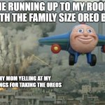 Ges | ME RUNNING UP TO MY ROOM WITH THE FAMILY SIZE OREO BOX; MY MOM YELLING AT MY SIBLINGS FOR TAKING THE OREOS | image tagged in smiling airplane | made w/ Imgflip meme maker