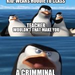 Its true | KID: WEARS HOODIE TO CLASS; TEACHER:; WOULDN'T THAT MAKE YOU; A CRIMMINAL | image tagged in doesn't that make you | made w/ Imgflip meme maker
