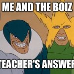 This hardly ever happens, but you have a right to be smug about it! | ME AND THE BOIZ; WHEN THE TEACHER'S ANSWER IS WRONG | image tagged in me and the boiz | made w/ Imgflip meme maker