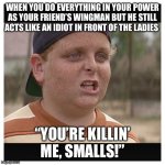 Your killing me smalls | WHEN YOU DO EVERYTHING IN YOUR POWER AS YOUR FRIEND’S WINGMAN BUT HE STILL ACTS LIKE AN IDIOT IN FRONT OF THE LADIES; “YOU’RE KILLIN’ ME, SMALLS!” | image tagged in your killing me smalls | made w/ Imgflip meme maker