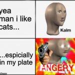 k a t s | yea man i like cats... ...espicially in my plate | image tagged in kalm angery | made w/ Imgflip meme maker