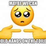lets hold hand :) | MAYBE WE CAN; HOLD HANDS ON THE TOILET | image tagged in shy emoji | made w/ Imgflip meme maker