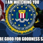 The Fbi Is Watching You | I AM WATCHING YOU; SO BE GOOD FOR GOODNESS SAKE | image tagged in fbi | made w/ Imgflip meme maker
