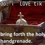 Bring forth the holy hand grenade | rando: i  LOVE tik tok | image tagged in bring forth the holy hand grenade | made w/ Imgflip meme maker