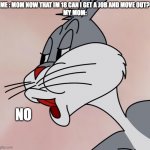 My mom | ME : MOM NOW THAT IM 18 CAN I GET A JOB AND MOVE OUT?
MY MOM:; NO | image tagged in bugs bunny no | made w/ Imgflip meme maker