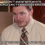 someone please fill me in. | I DON'T KNOW WHY WHITE PEOPLE CAN'T EXPERIENCE RACISM; AND AT THIS POINT I'M TO AFRAID TO ASK | image tagged in memes,afraid to ask andy closeup | made w/ Imgflip meme maker