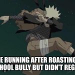 Naruto | ME RUNNING AFTER ROASTING THE SCHOOL BULLY BUT DIDN'T REGRET IT | image tagged in naruto | made w/ Imgflip meme maker