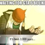 has it really been 8 years since gta 5? | WAITING FOR GTA 6 BE LIKE | image tagged in it's been 3 000 years | made w/ Imgflip meme maker