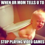 stop playing video games | WHEN UR MOM TELLS U TO; STOP PLAYING VIDEO GAMES | image tagged in stop playing video games | made w/ Imgflip meme maker