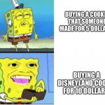 This is everyone | BUYING A COOKIE THAT SOMEONE MADE FOR 5 DOLLARS; BUYING A DISNEYLAND COOKIE FOR 10 DOLLARS | image tagged in spongbob money meme,disney,cookies | made w/ Imgflip meme maker