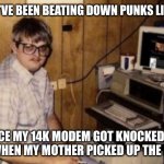 mom's  basement guy | PFFFT I’VE BEEN BEATING DOWN PUNKS LIKE YOU; SINCE MY 14K MODEM GOT KNOCKED OFF LINE WHEN MY MOTHER PICKED UP THE PHONE | image tagged in mom's basement guy,old,back in my day,old man,internet | made w/ Imgflip meme maker