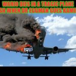 wario dies in a tragic plane crash when dr eggman goes kamikaze | WARIO DIES IN A TRAGIC PLANE CRASH WHEN DR EGGMAN GOES KAMIKAZE | image tagged in plane crash,dr eggman,wario dies,sonic | made w/ Imgflip meme maker