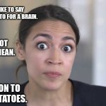 Crazy Alexandria Ocasio-Cortez | I WOULD LIKE TO SAY AOC HAS A POTATO FOR A BRAIN. BUT I'M NOT GONNA BE MEAN. NO REASON TO INSULT POTATOES. | image tagged in crazy alexandria ocasio-cortez | made w/ Imgflip meme maker