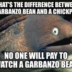 The judges would also have accepted "no one wants to have a little garbanzo bean on their face" | WHAT'S THE DIFFERENCE BETWEEN A GARBANZO BEAN AND A CHICKPEA? NO ONE WILL PAY TO WATCH A GARBANZO BEAN | image tagged in memes,bad joke eel | made w/ Imgflip meme maker