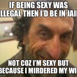 Hol up | IF BEING SEXY WAS ILLEGAL THEN I’D BE IN JAIL NOT COZ I’M SEXY BUT BECAUSE I MIRDERED MY WI- | image tagged in ugly guy | made w/ Imgflip meme maker