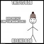 This Is Bob | THIS IS BOB; BOB DOESN’T SIMP FOR ANIME GIRLS; BE LIKE BOB | image tagged in this is bob | made w/ Imgflip meme maker