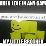 YES | WHEN I DIE IN ANY GAME; MY LITTLE BROTHER | image tagged in do u have are stupid | made w/ Imgflip meme maker