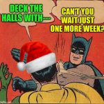 Batman Slapping Robin Christmas | CAN'T YOU WAIT JUST ONE MORE WEEK? DECK THE HALLS WITH--- | image tagged in batman slapping robin christmas | made w/ Imgflip meme maker