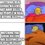 Why are people like this? | WATCHING REAL SERIAL KILLERS THAT HAVE KILLED REAL PEOPLE IN REAL LIFE BEFORE SLEEPING; WATCHING FAKE SERIAL KILLERS BEFORE SLEEPING SUCH AS JEFF THE KILLER | image tagged in homer simpson sleeping,serial killer,memes | made w/ Imgflip meme maker