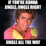 WHAM | IF YOU'RE GONNA JINGLE, JINGLE RIGHT; JINGLE ALL THE WAY | image tagged in wham | made w/ Imgflip meme maker