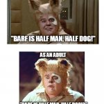 Barf | AS A KID; "BARF IS HALF MAN, HALF DOG!"; AS AN ADULT; "BARF IS HALF MAN, HALF DOG!?" | image tagged in barf | made w/ Imgflip meme maker