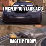 Cars 2 Italy Crash | IMGFLIP 10 YEARS AGO; IMGFLIP TODAY | image tagged in cars 2 italy crash | made w/ Imgflip meme maker