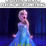 Let it go | MY SISTER WHEN I'M PLAYING WITH SOMETHING; Let it go | image tagged in let it go | made w/ Imgflip meme maker