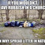 Nothing angers me than litter | IF YOU WOULDN'T LEAVE RUBBISH IN A CHURCH; THEN WHY SPREAD LITTER IN NATURE? | image tagged in brenley corner kent,memes,hippie,mother nature,hippy,pagan | made w/ Imgflip meme maker