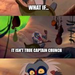 REAL QUESTION RAFIKI | WHAT IF... IT ISN'T TRUE CAPTAIN CRUNCH; UNLESS YOU CRUNCH THE CAPTAIN? | image tagged in revelation rafiki | made w/ Imgflip meme maker