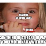 T-T | SEASON6 OF SQUID GAME; SCENES; I CAN THINK OF ATLEAST 10 WAYS TO HURT YOU EMOTIONALLY WITH MY SCENES | image tagged in creepy crayon girl,squid game epidode 6,sad,rip | made w/ Imgflip meme maker