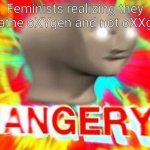 I told this to a feminist and after just rolled her eyes | Feminists realizing they breathe oXYgen and not oXXgen | image tagged in angry meme man,feminists realizing | made w/ Imgflip meme maker