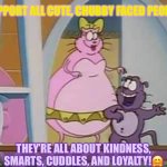 Annabelle and Eek | SUPPORT ALL CUTE, CHUBBY FACED PEOPLE:; THEY’RE ALL ABOUT KINDNESS, SMARTS, CUDDLES, AND LOYALTY!🤗 | image tagged in annabelle and eek | made w/ Imgflip meme maker
