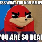 Me when da non-believers do not know da wey [TLOK TLOK TLOK TLOK TLOK TLOK TLOK TLOK] | GUESS WHAT YOU NON-BELIEVER | image tagged in you are so dead,memes,savage memes,ugandan knuckles,dank memes | made w/ Imgflip meme maker