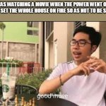 BlvckVine: good move | I WAS WATCHING A MOVIE WHEN THE POWER WENT OUT, QUICKLY SET THE WHOLE HOUSE ON FIRE SO AS NOT TO BE SPOOKED | image tagged in blvckvine good move | made w/ Imgflip meme maker