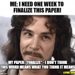 Shut up paper! | ME: I NEED ONE WEEK TO 
FINALIZE THIS PAPER! MY PAPER: "FINALIZE" - I DON'T THINK THIS WORD MEANS WHAT YOU THINK IT MEANS; @PHD_GENIE | image tagged in i do not think that means what you think it means | made w/ Imgflip meme maker