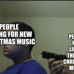 guy holding gun to himself | PEOPLE NOT LIKING THE NEW CHRISTMAS MUSIC; PEOPLE ASKING FOR NEW CHRISTMAS MUSIC | image tagged in guy holding gun to himself | made w/ Imgflip meme maker
