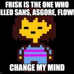 i'm going to be in trouble because of this stupid conclusion | FRISK IS THE ONE WHO KILLED SANS, ASGORE, FLOWEY; CHANGE MY MIND | image tagged in undertale frisk | made w/ Imgflip meme maker
