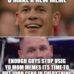 srsly we need more ......JOHN CENA!!! Make this a new rickroll.... or a JOHNROLL!!!! | U MAKE A NEW MEME ENOUGH GUYS STOP USIG YO MOM MEMES ITS TIME TO PUT JOHN CENA IN EVERYTHING | image tagged in john cena happy/sad | made w/ Imgflip meme maker